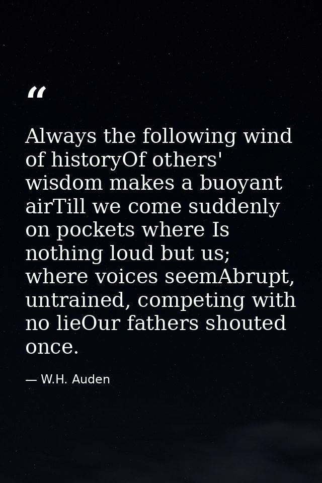 Always the following wind of historyOf others' wisdom makes a buoyant airTill we come suddenly on pockets where Is nothi — W.H. Auden