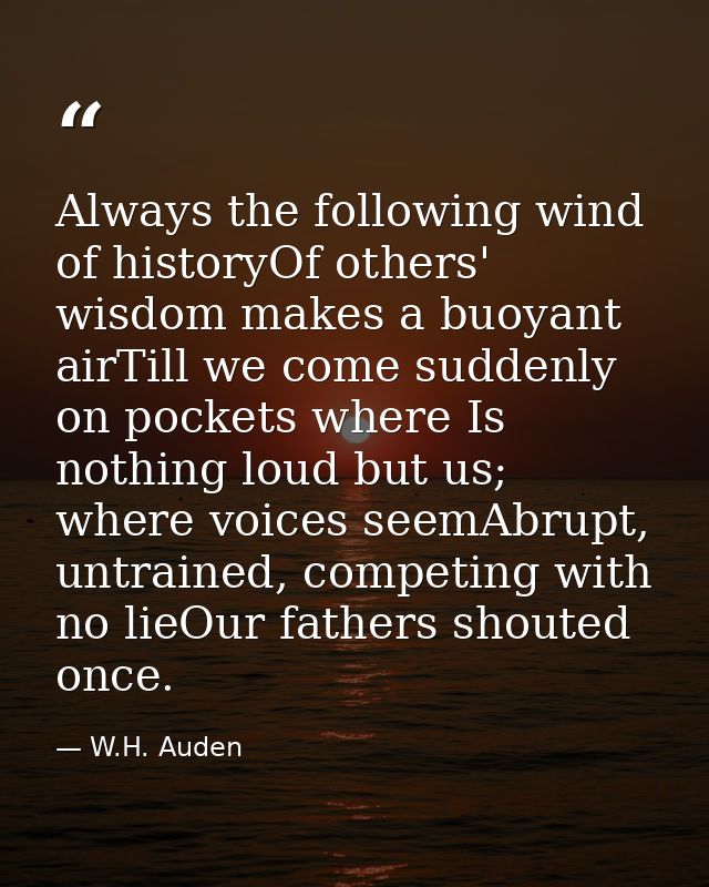 Always the following wind of historyOf others' wisdom makes a buoyant airTill we come suddenly on pockets where Is nothi — W.H. Auden