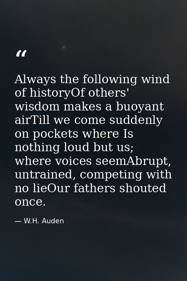 Always the following wind of historyOf others' wisdom makes a buoyant airTill we come suddenly on pockets where Is nothi — W.H. Auden