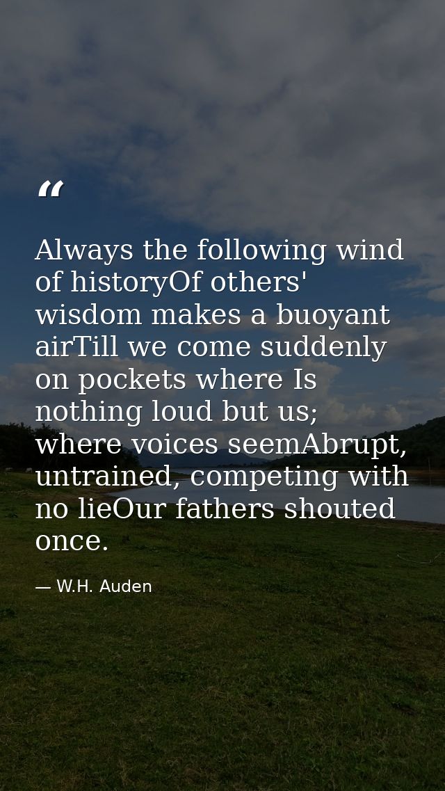 Always the following wind of historyOf others' wisdom makes a buoyant airTill we come suddenly on pockets where Is nothi — W.H. Auden