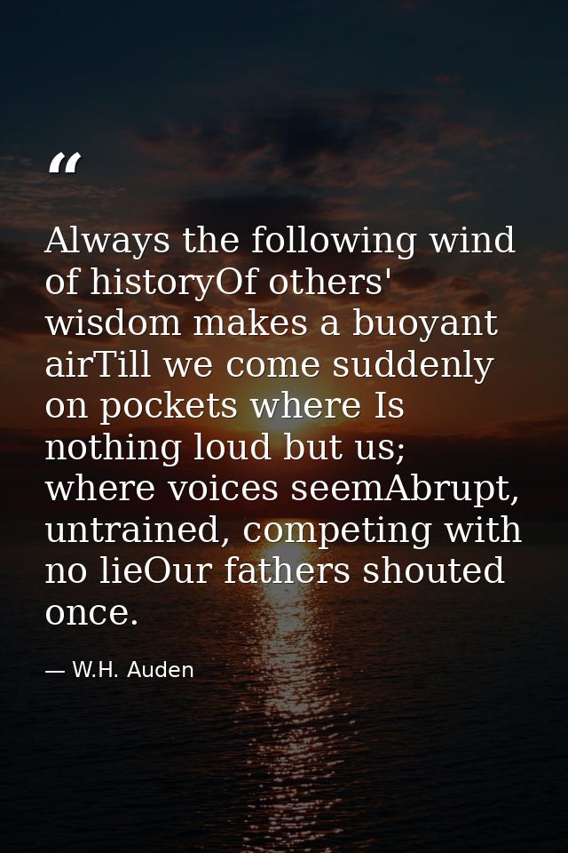 Always the following wind of historyOf others' wisdom makes a buoyant airTill we come suddenly on pockets where Is nothi — W.H. Auden