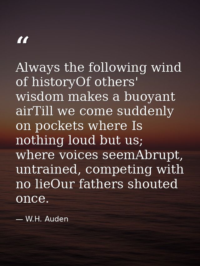 Always the following wind of historyOf others' wisdom makes a buoyant airTill we come suddenly on pockets where Is nothi — W.H. Auden