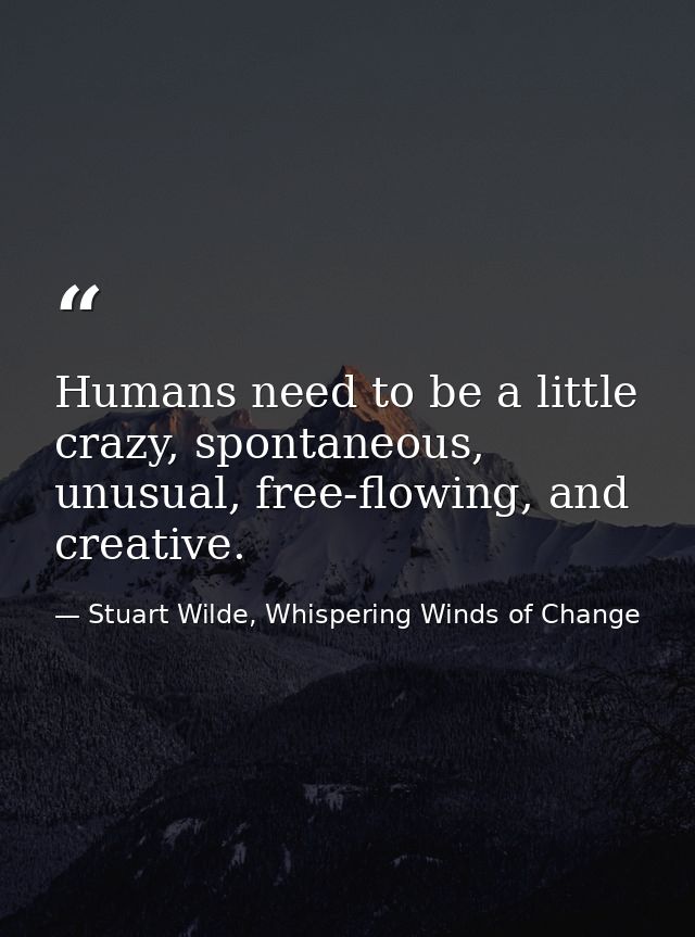 Humans need to be a little crazy, spontaneous, unusual, free-flowing, and creative. — Stuart Wilde, Whispering Winds of Change