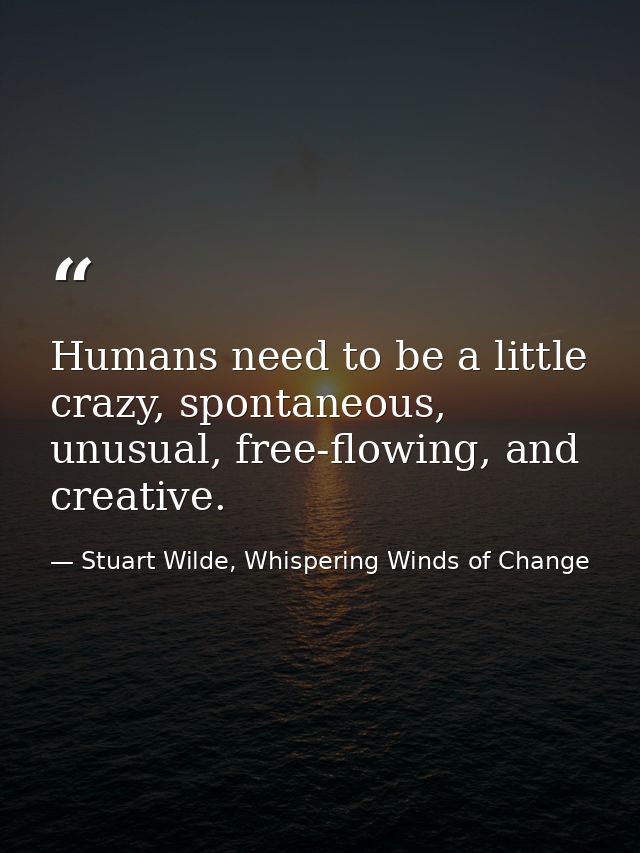 Humans need to be a little crazy, spontaneous, unusual, free-flowing, and creative. — Stuart Wilde, Whispering Winds of Change