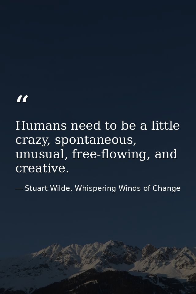 Humans need to be a little crazy, spontaneous, unusual, free-flowing, and creative. — Stuart Wilde, Whispering Winds of Change