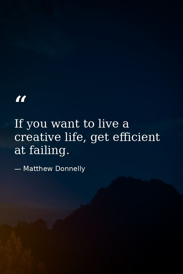 If you want to live a creative life, get efficient at failing. — Matthew Donnelly
