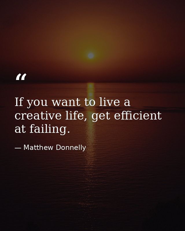 If you want to live a creative life, get efficient at failing. — Matthew Donnelly