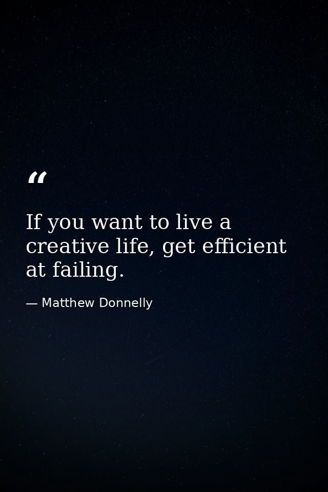 If you want to live a creative life, get efficient at failing. — Matthew Donnelly