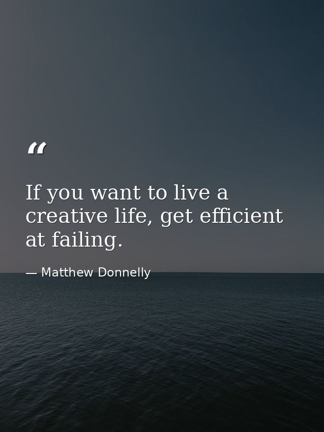 If you want to live a creative life, get efficient at failing. — Matthew Donnelly