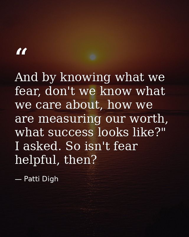 And by knowing what we fear, don't we know what we care about, how we are measuring our worth, what success looks like?" — Patti Digh
