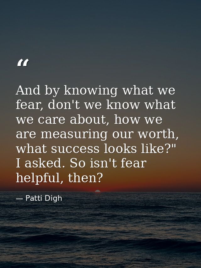 And by knowing what we fear, don't we know what we care about, how we are measuring our worth, what success looks like?" — Patti Digh