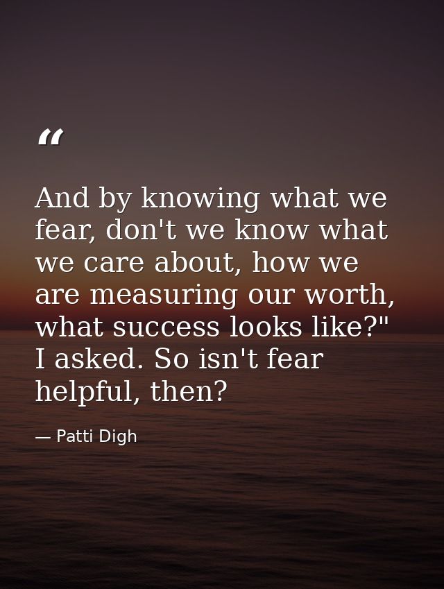 And by knowing what we fear, don't we know what we care about, how we are measuring our worth, what success looks like?" — Patti Digh