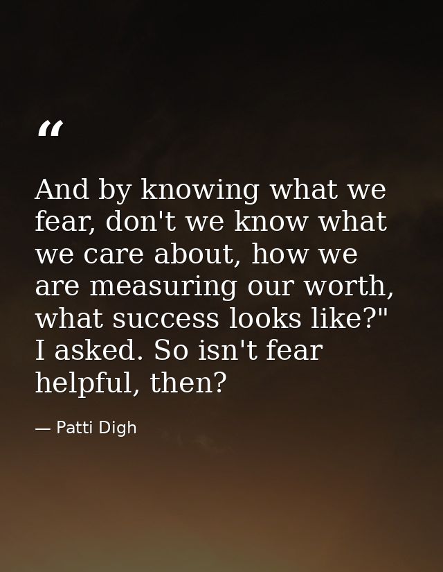 And by knowing what we fear, don't we know what we care about, how we are measuring our worth, what success looks like?" — Patti Digh