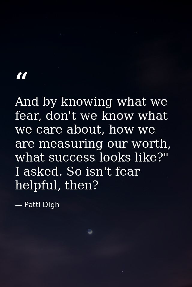 And by knowing what we fear, don't we know what we care about, how we are measuring our worth, what success looks like?" — Patti Digh