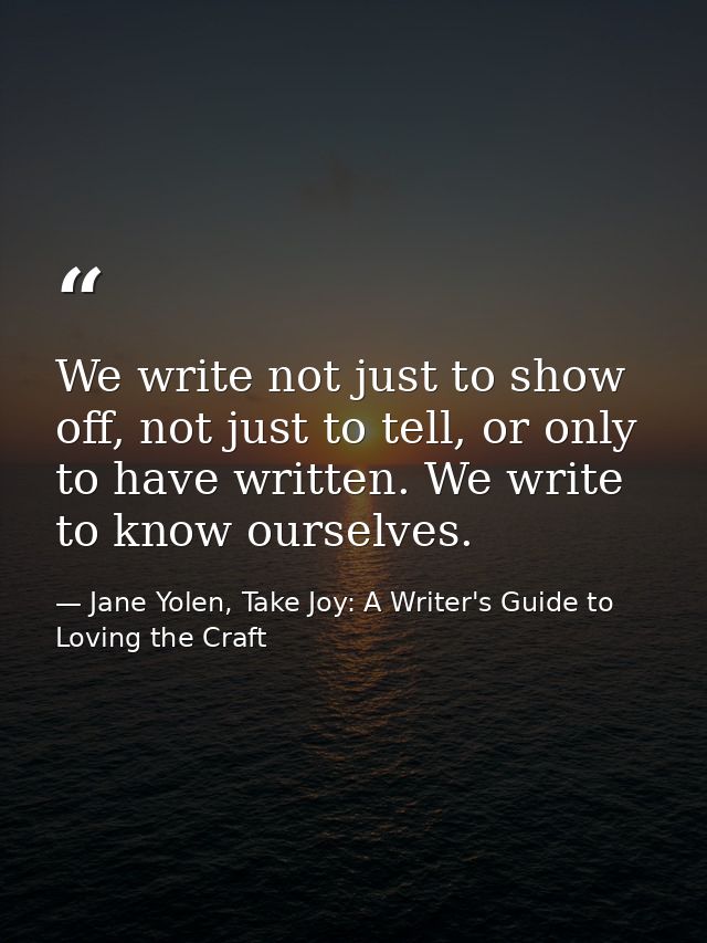 We write not just to show off, not just to tell, or only to have written. We write to know ourselves. — Jane Yolen, Take Joy: A Writer's Guide to Loving the Craft