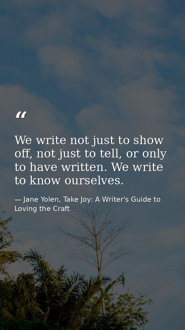 We write not just to show off, not just to tell, or only to have written. We write to know ourselves. — Jane Yolen, Take Joy: A Writer's Guide to Loving the Craft