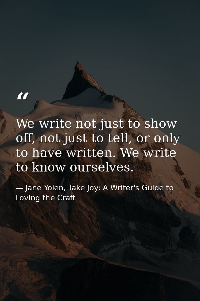 We write not just to show off, not just to tell, or only to have written. We write to know ourselves. — Jane Yolen, Take Joy: A Writer's Guide to Loving the Craft