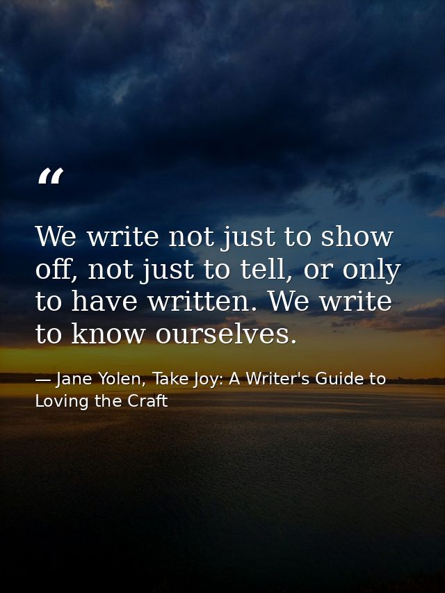 We write not just to show off, not just to tell, or only to have written. We write to know ourselves. — Jane Yolen, Take Joy: A Writer's Guide to Loving the Craft