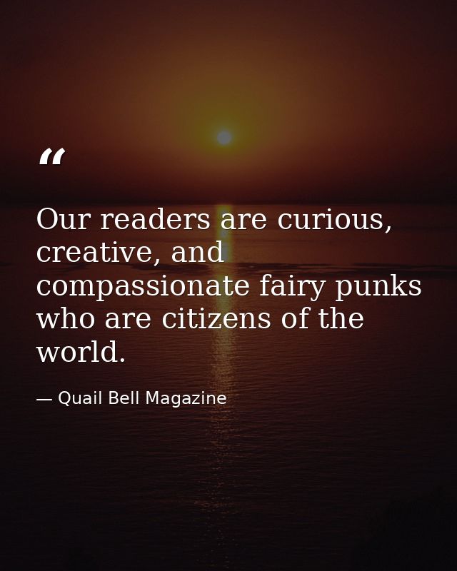 Our readers are curious, creative, and compassionate fairy punks who are citizens of the world. — Quail Bell Magazine