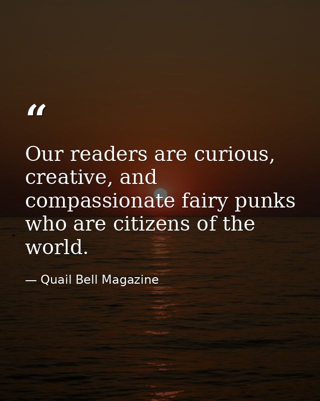 Our readers are curious, creative, and compassionate fairy punks who are citizens of the world. — Quail Bell Magazine