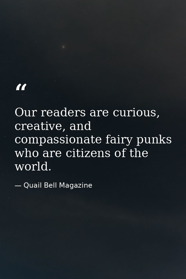 Our readers are curious, creative, and compassionate fairy punks who are citizens of the world. — Quail Bell Magazine