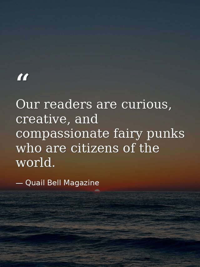 Our readers are curious, creative, and compassionate fairy punks who are citizens of the world. — Quail Bell Magazine