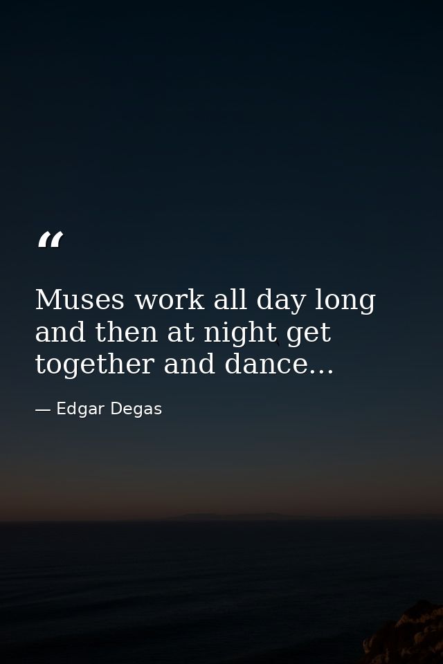 Muses work all day long and then at night get together and dance... — Edgar Degas