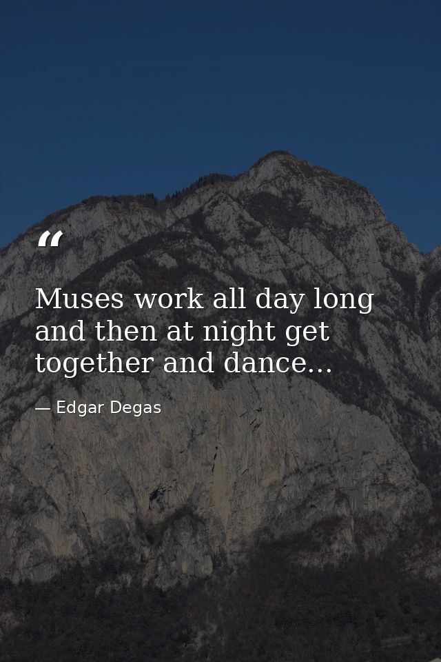 Muses work all day long and then at night get together and dance... — Edgar Degas
