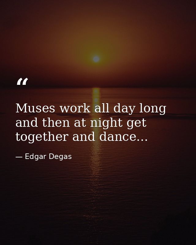 Muses work all day long and then at night get together and dance... — Edgar Degas