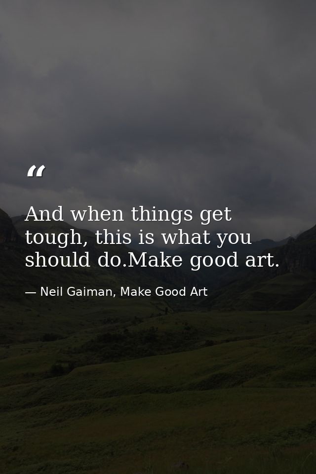 And when things get tough, this is what you should do.Make good art. — Neil Gaiman, Make Good Art