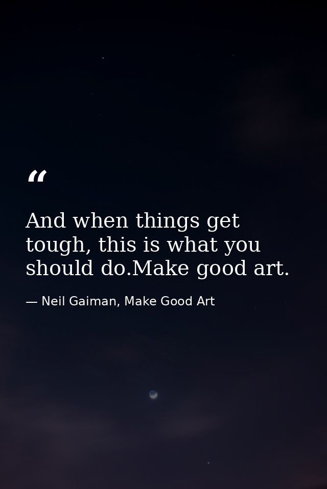 And when things get tough, this is what you should do.Make good art. — Neil Gaiman, Make Good Art