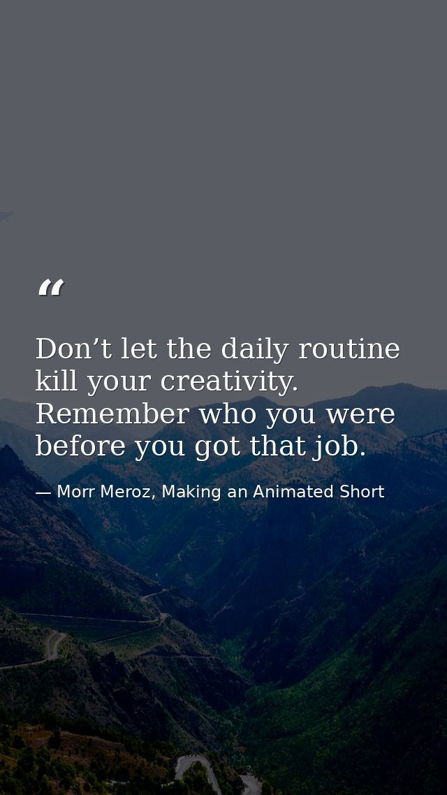 Don’t let the daily routine kill your creativity. Remember who you were before you got that job. — Morr Meroz, Making an Animated Short