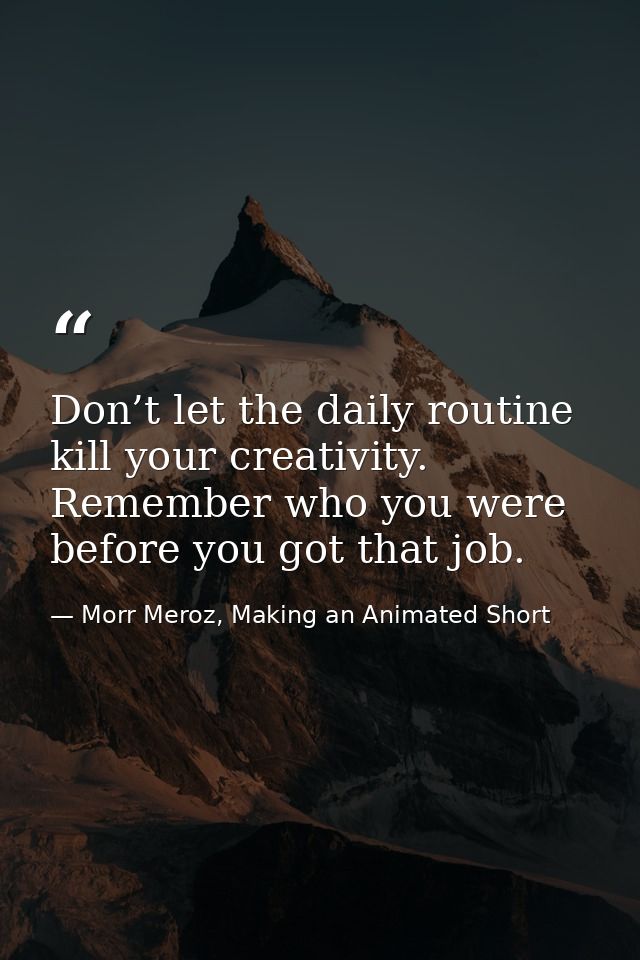Don’t let the daily routine kill your creativity. Remember who you were before you got that job. — Morr Meroz, Making an Animated Short