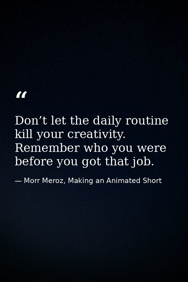 Don’t let the daily routine kill your creativity. Remember who you were before you got that job. — Morr Meroz, Making an Animated Short