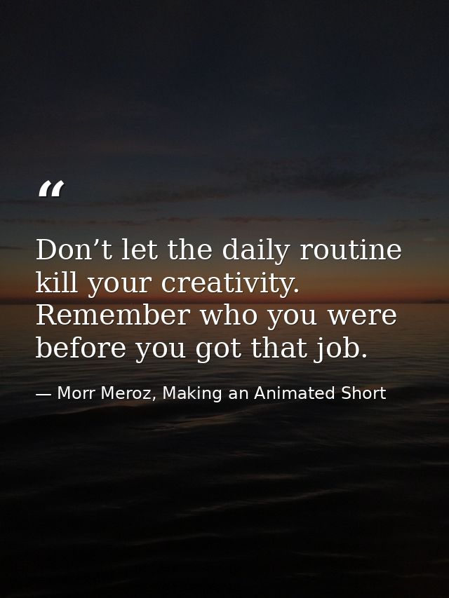 Don’t let the daily routine kill your creativity. Remember who you were before you got that job. — Morr Meroz, Making an Animated Short