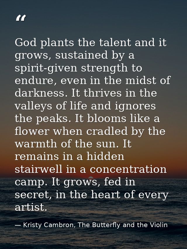 God plants the talent and it grows, sustained by a spirit-given strength to endure, even in the midst of darkness. It th — Kristy Cambron, The Butterfly and the Violin