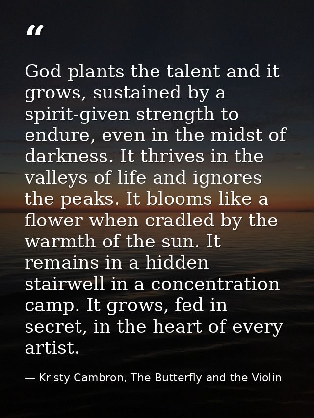 God plants the talent and it grows, sustained by a spirit-given strength to endure, even in the midst of darkness. It th — Kristy Cambron, The Butterfly and the Violin
