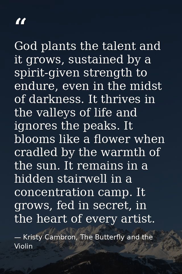 God plants the talent and it grows, sustained by a spirit-given strength to endure, even in the midst of darkness. It th — Kristy Cambron, The Butterfly and the Violin