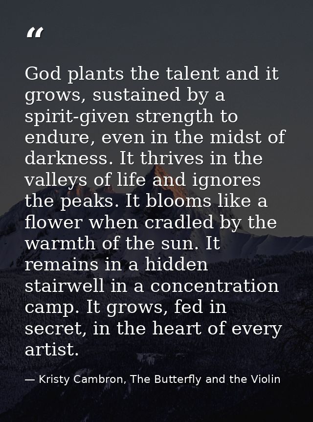 God plants the talent and it grows, sustained by a spirit-given strength to endure, even in the midst of darkness. It th — Kristy Cambron, The Butterfly and the Violin