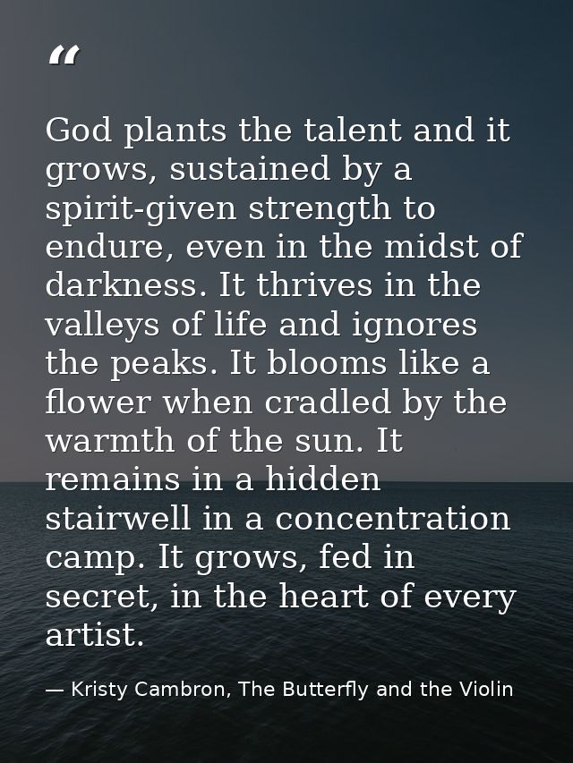 God plants the talent and it grows, sustained by a spirit-given strength to endure, even in the midst of darkness. It th — Kristy Cambron, The Butterfly and the Violin
