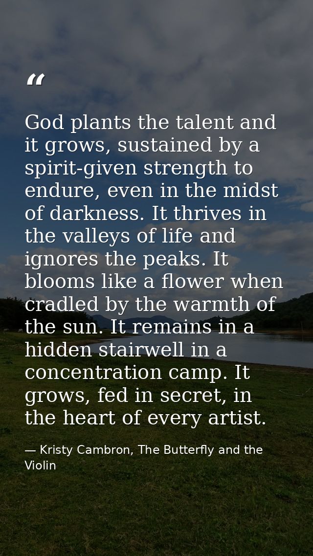 God plants the talent and it grows, sustained by a spirit-given strength to endure, even in the midst of darkness. It th — Kristy Cambron, The Butterfly and the Violin