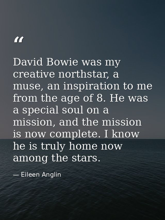 David Bowie was my creative northstar, a muse, an inspiration to me from the age of 8. He was a special soul on a missio — Eileen Anglin