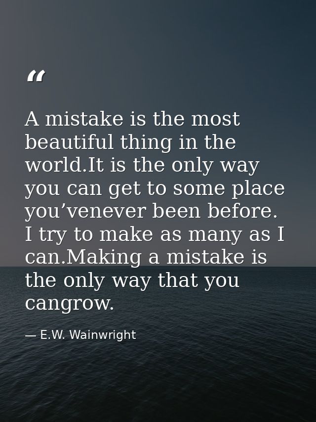 A mistake is the most beautiful thing in the world.It is the only way you can get to some place you’venever been before. — E.W. Wainwright