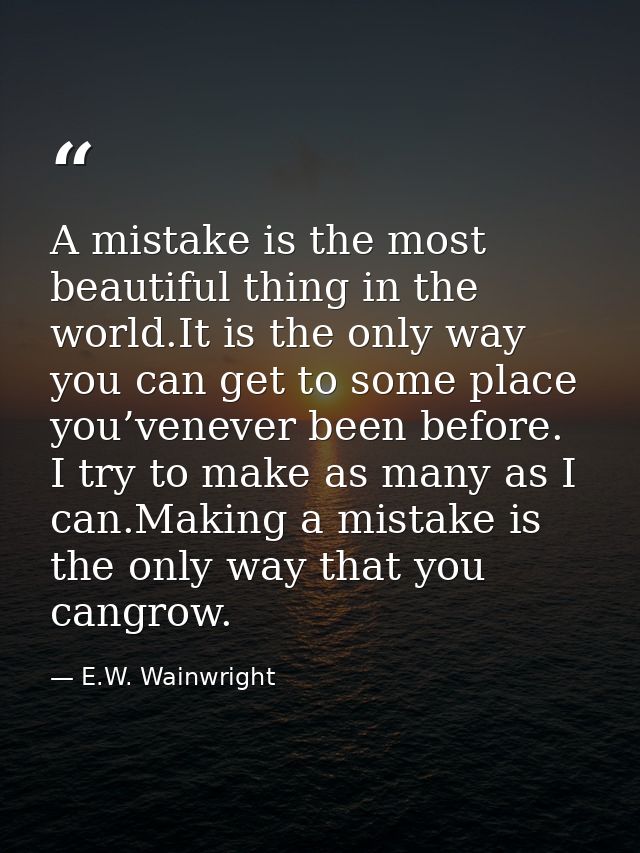 A mistake is the most beautiful thing in the world.It is the only way you can get to some place you’venever been before. — E.W. Wainwright