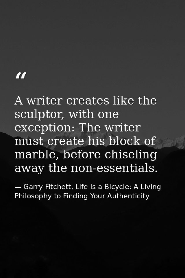 A writer creates like the sculptor, with one exception: The writer must create his block of marble, before chiseling awa — Garry Fitchett, Life Is a Bicycle: A Living Philosophy to Finding Your Authenticity