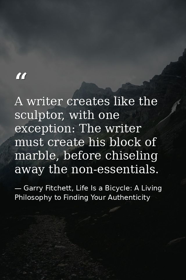 A writer creates like the sculptor, with one exception: The writer must create his block of marble, before chiseling awa — Garry Fitchett, Life Is a Bicycle: A Living Philosophy to Finding Your Authenticity