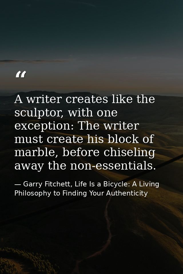 A writer creates like the sculptor, with one exception: The writer must create his block of marble, before chiseling awa — Garry Fitchett, Life Is a Bicycle: A Living Philosophy to Finding Your Authenticity