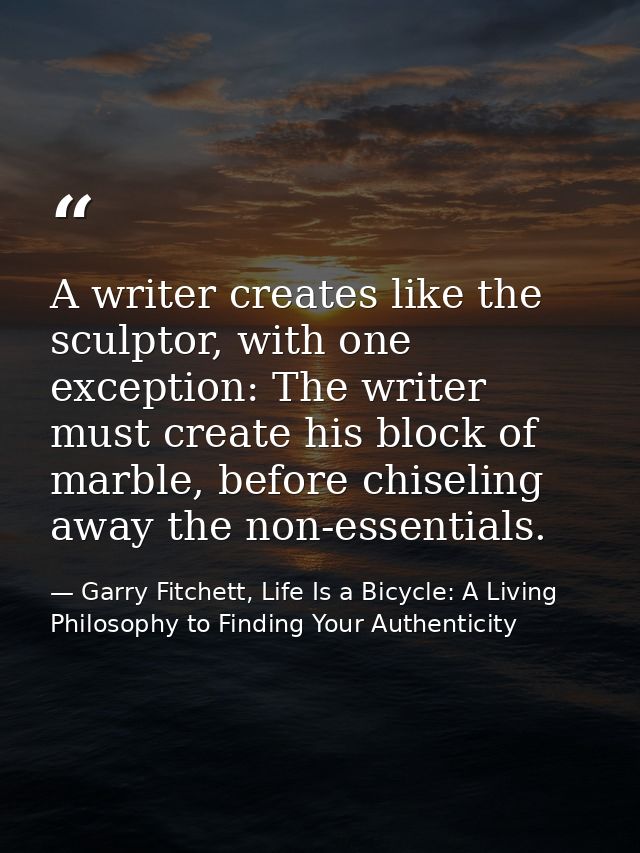 A writer creates like the sculptor, with one exception: The writer must create his block of marble, before chiseling awa — Garry Fitchett, Life Is a Bicycle: A Living Philosophy to Finding Your Authenticity