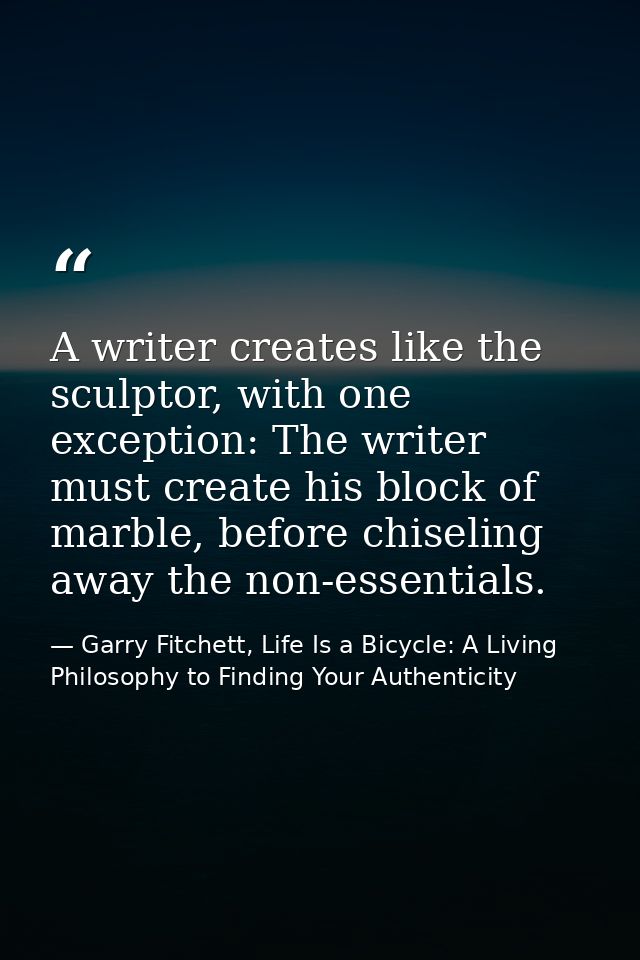 A writer creates like the sculptor, with one exception: The writer must create his block of marble, before chiseling awa — Garry Fitchett, Life Is a Bicycle: A Living Philosophy to Finding Your Authenticity