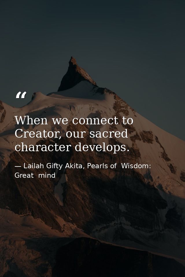 When we connect to Creator, our sacred character develops. — Lailah Gifty Akita, Pearls of  Wisdom: Great  mind